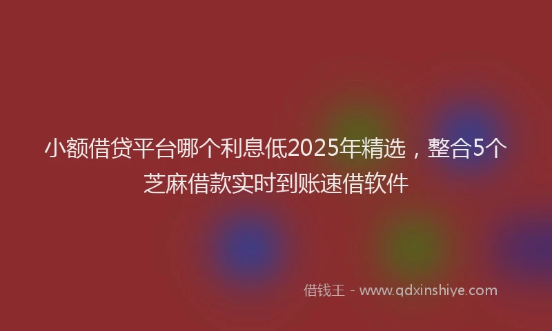 小额借贷平台哪个利息低2025年精选，整合5个芝麻借款实时到账速借软件
