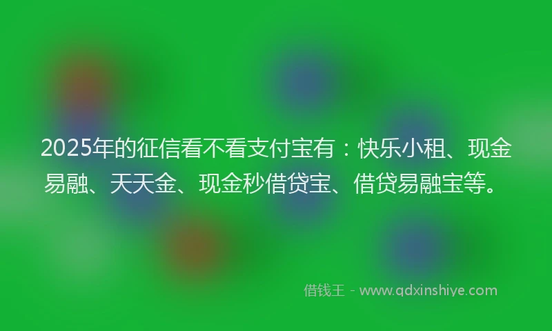 2025年的征信看不看支付宝有：快乐小租、现金易融、天天金、现金秒借贷宝、借贷易融宝等。