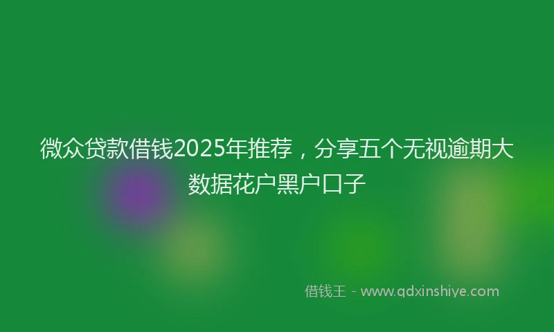 微众贷款借钱2025年推荐，分享五个无视逾期大数据花户黑户口子