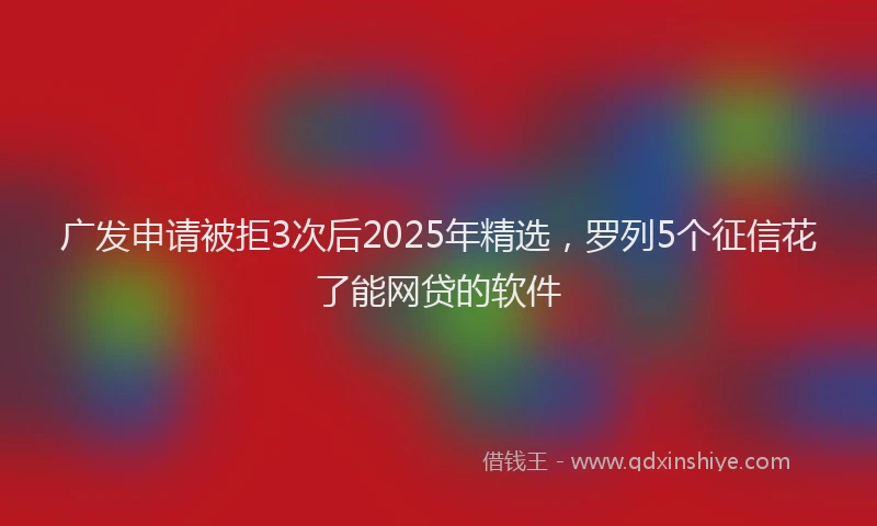 广发申请被拒3次后2025年精选，罗列5个征信花了能网贷的软件