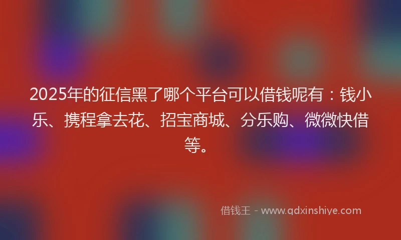 2025年的征信黑了哪个平台可以借钱呢有：钱小乐、携程拿去花、招宝商城、分乐购、微微快借等。