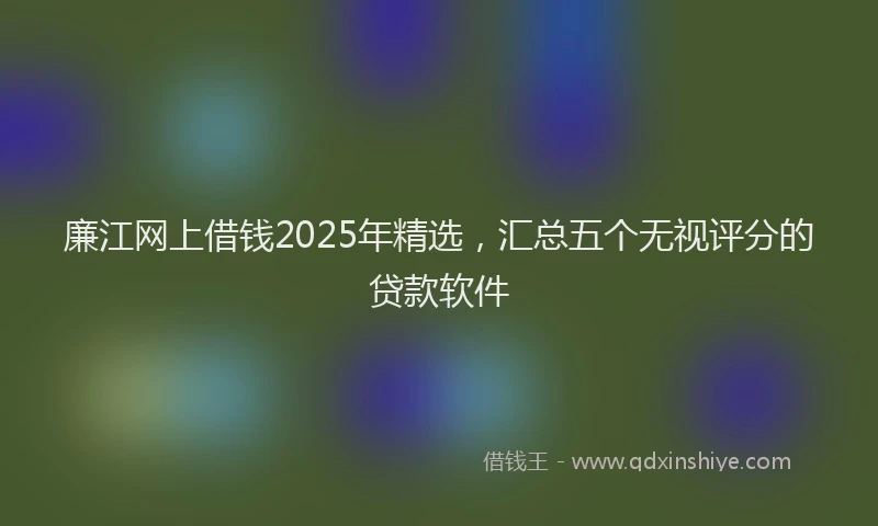 廉江网上借钱2025年精选，汇总五个无视评分的贷款软件
