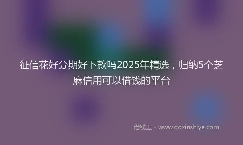征信花好分期好下款吗2025年精选，归纳5个芝麻信用可以借钱的平台