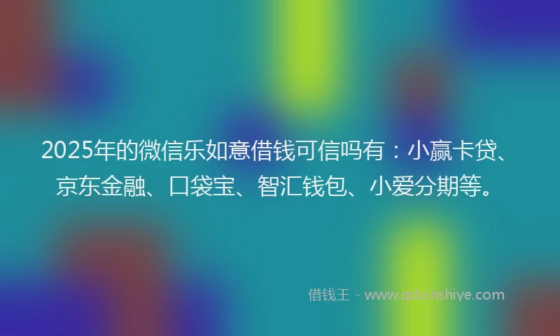 2025年的微信乐如意借钱可信吗有：小赢卡贷、京东金融、口袋宝、智汇钱包、小爱分期等。