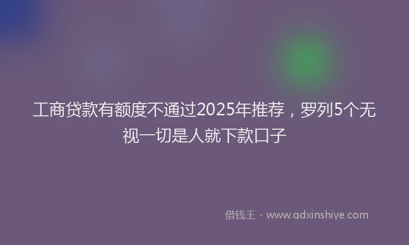 工商贷款有额度不通过2025年推荐，罗列5个无视一切是人就下款口子
