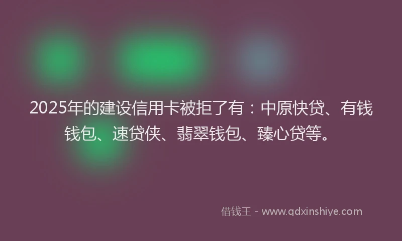 2025年的建设信用卡被拒了有：中原快贷、有钱钱包、速贷侠、翡翠钱包、臻心贷等。