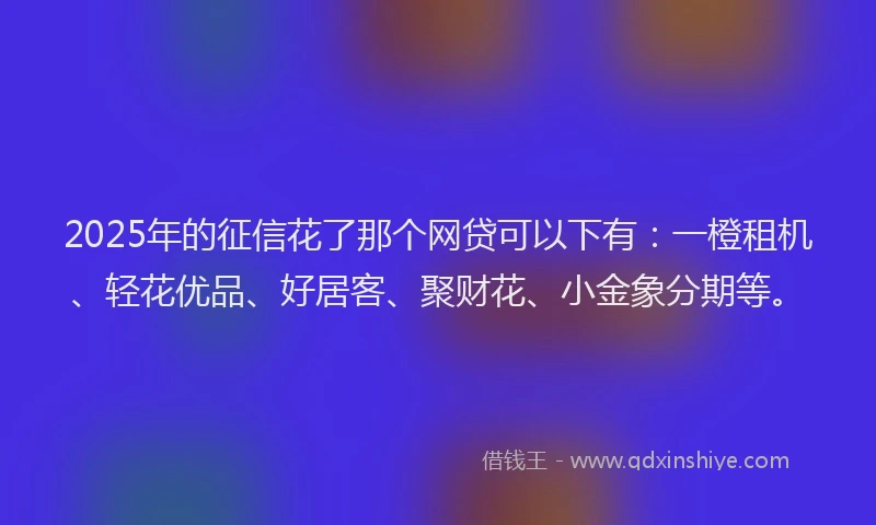2025年的征信花了那个网贷可以下有：一橙租机、轻花优品、好居客、聚财花、小金象分期等。