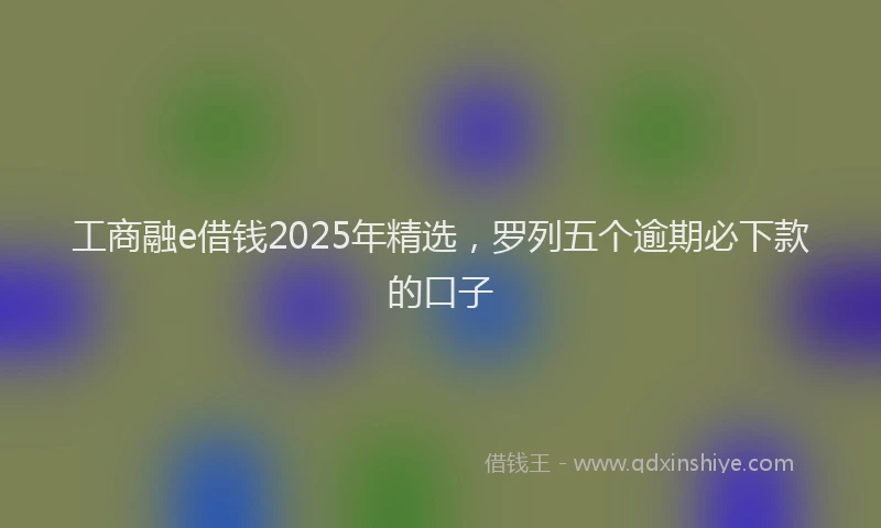 工商融e借钱2025年精选，罗列五个逾期必下款的口子