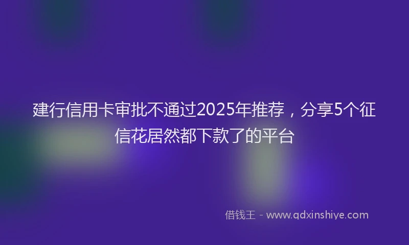 建行信用卡审批不通过2025年推荐，分享5个征信花居然都下款了的平台