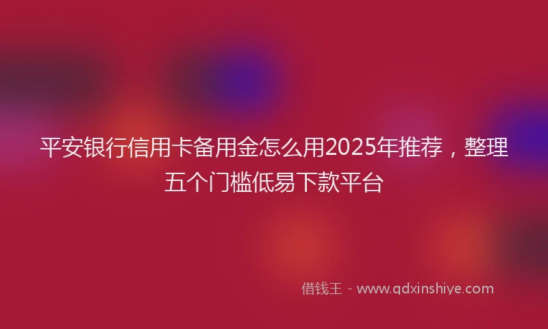 平安银行信用卡备用金怎么用2025年推荐，整理五个门槛低易下款平台