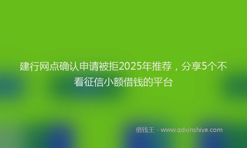 建行网点确认申请被拒2025年推荐，分享5个不看征信小额借钱的平台