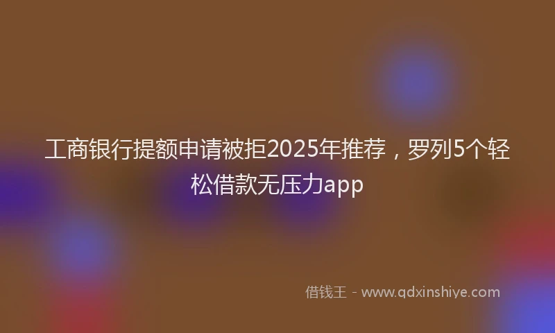 工商银行提额申请被拒2025年推荐，罗列5个轻松借款无压力app