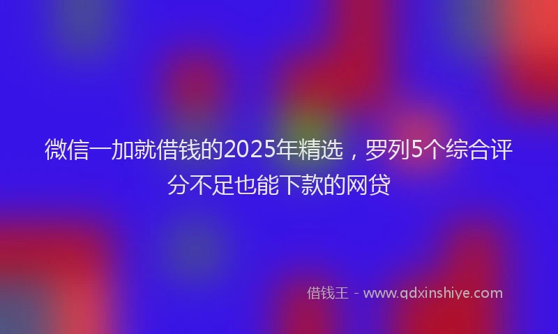 微信一加就借钱的2025年精选，罗列5个综合评分不足也能下款的网贷