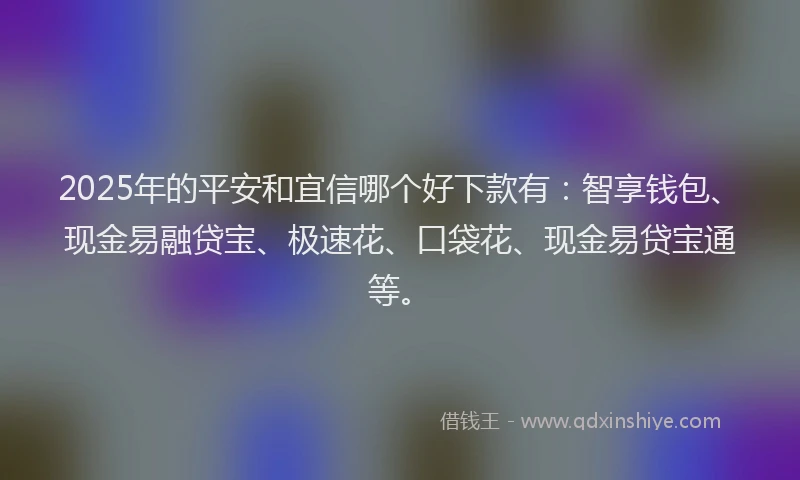 2025年的平安和宜信哪个好下款有：智享钱包、现金易融贷宝、极速花、口袋花、现金易贷宝通等。