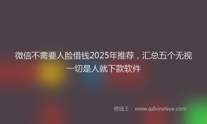 微信不需要人脸借钱2025年推荐，汇总五个无视一切是人就下款软件