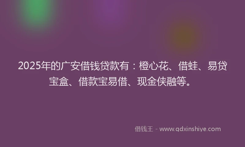 2025年的广安借钱贷款有：橙心花、借蛙、易贷宝盒、借款宝易借、现金侠融等。