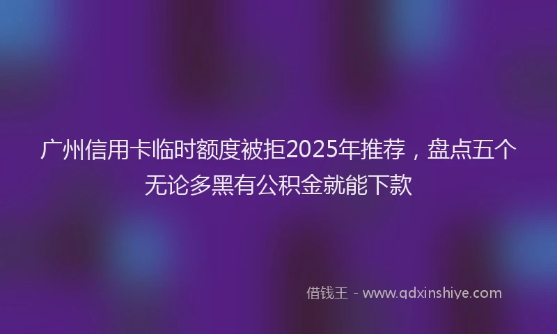 广州信用卡临时额度被拒2025年推荐，盘点五个无论多黑有公积金就能下款