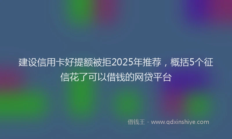 建设信用卡好提额被拒2025年推荐，概括5个征信花了可以借钱的网贷平台