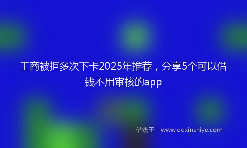 工商被拒多次下卡2025年推荐，分享5个可以借钱不用审核的app