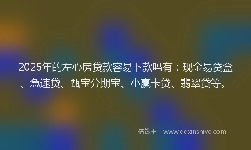 2025年的左心房贷款容易下款吗有：现金易贷盒、急速贷、甄宝分期宝、小赢卡贷、翡翠贷等。