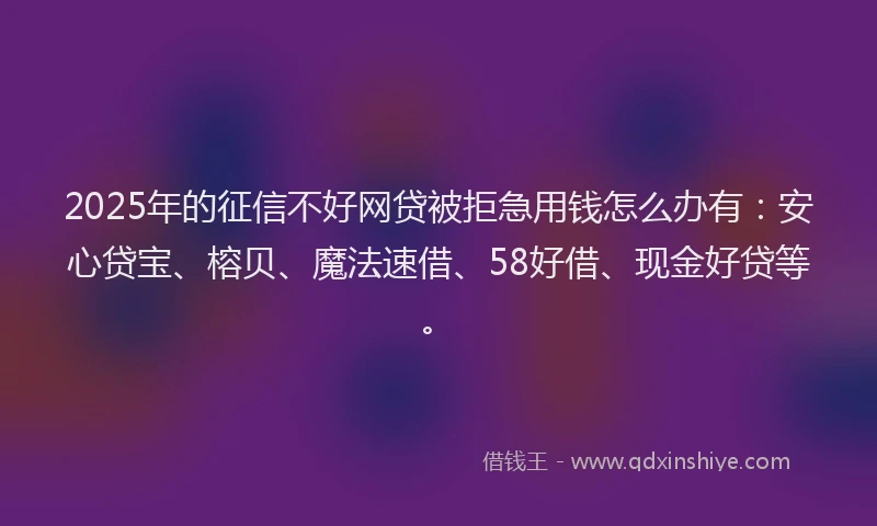 2025年的征信不好网贷被拒急用钱怎么办有：安心贷宝、榕贝、魔法速借、58好借、现金好贷等。