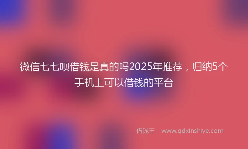 微信七七呗借钱是真的吗2025年推荐，归纳5个手机上可以借钱的平台