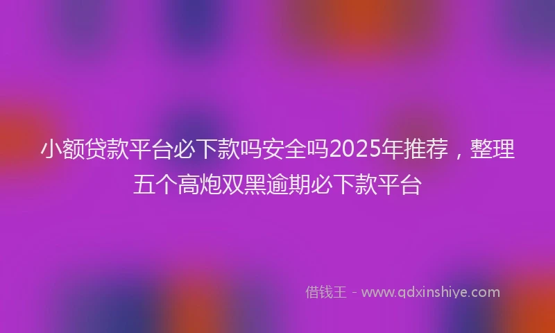 小额贷款平台必下款吗安全吗2025年推荐，整理五个高炮双黑逾期必下款平台