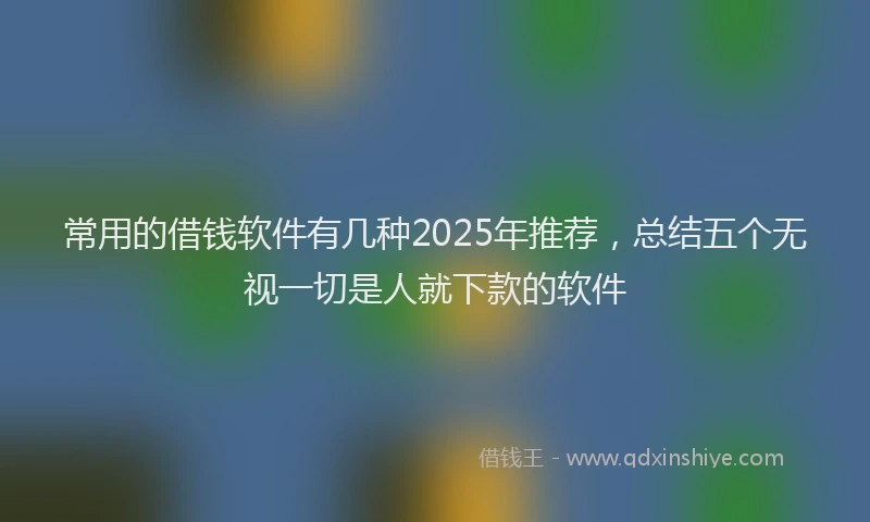 常用的借钱软件有几种2025年推荐，总结五个无视一切是人就下款的软件