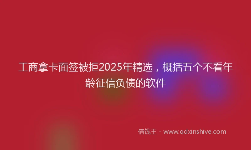 工商拿卡面签被拒2025年精选，概括五个不看年龄征信负债的软件