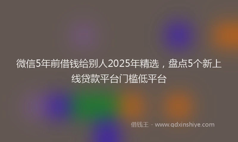 微信5年前借钱给别人2025年精选，盘点5个新上线贷款平台门槛低平台