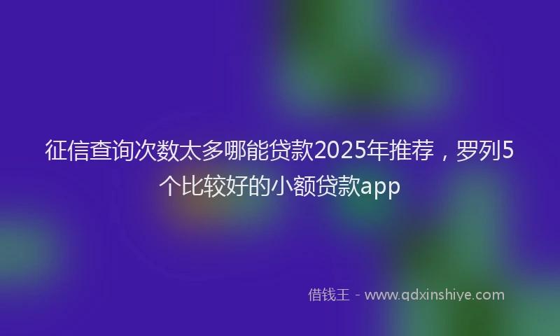征信查询次数太多哪能贷款2025年推荐，罗列5个比较好的小额贷款app
