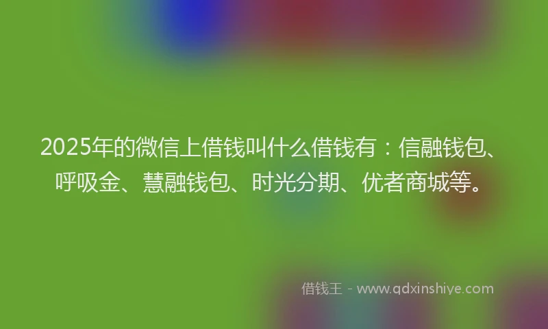 2025年的微信上借钱叫什么借钱有：信融钱包、呼吸金、慧融钱包、时光分期、优者商城等。