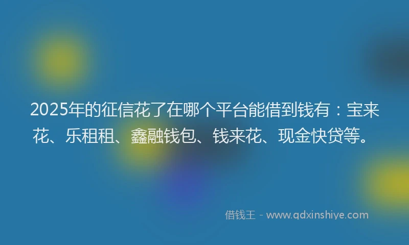 2025年的征信花了在哪个平台能借到钱有：宝来花、乐租租、鑫融钱包、钱来花、现金快贷等。
