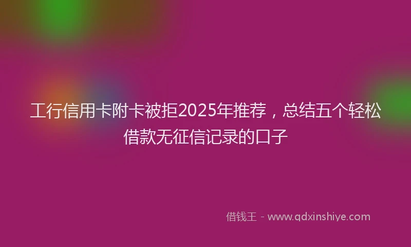 工行信用卡附卡被拒2025年推荐，总结五个轻松借款无征信记录的口子