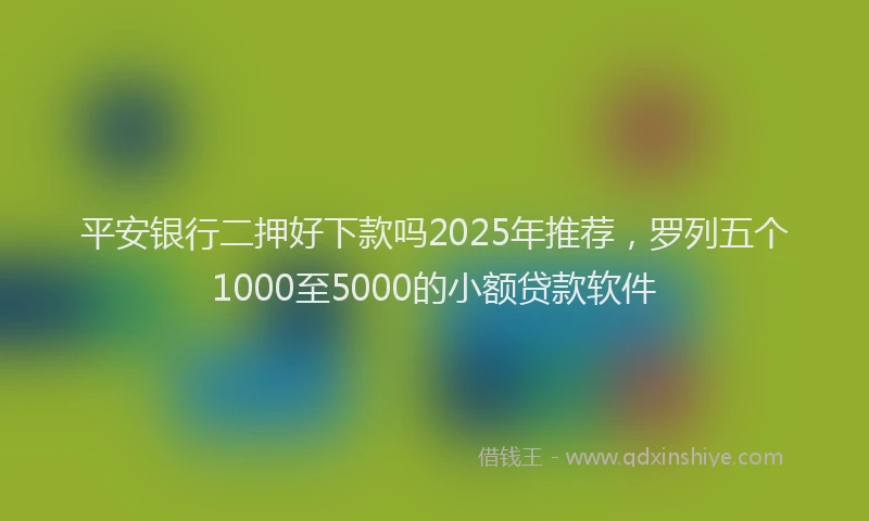 平安银行二押好下款吗2025年推荐，罗列五个1000至5000的小额贷款软件