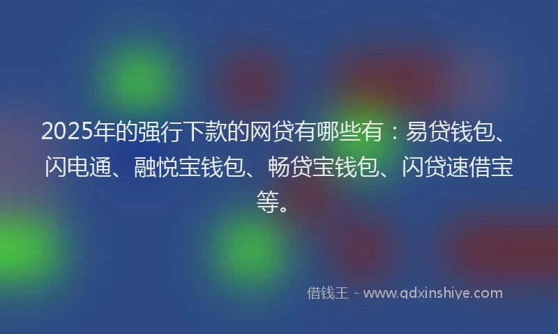 2025年的强行下款的网贷有哪些有：易贷钱包、闪电通、融悦宝钱包、畅贷宝钱包、闪贷速借宝等。