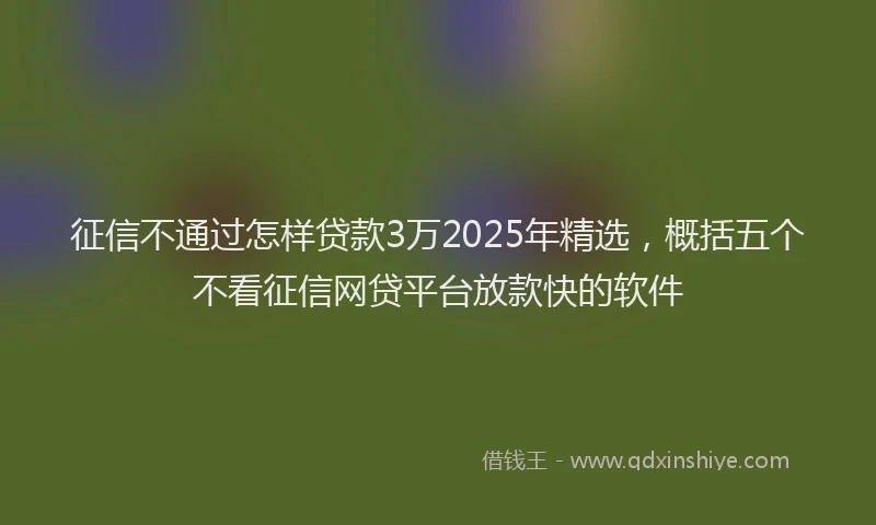 征信不通过怎样贷款3万2025年精选，概括五个不看征信网贷平台放款快的软件