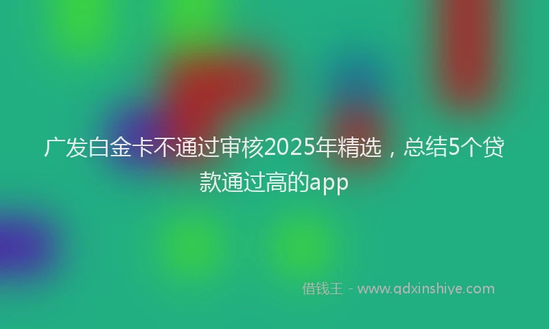 广发白金卡不通过审核2025年精选，总结5个贷款通过高的app