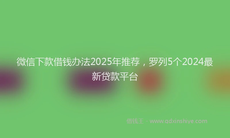 微信下款借钱办法2025年推荐，罗列5个2024最新贷款平台