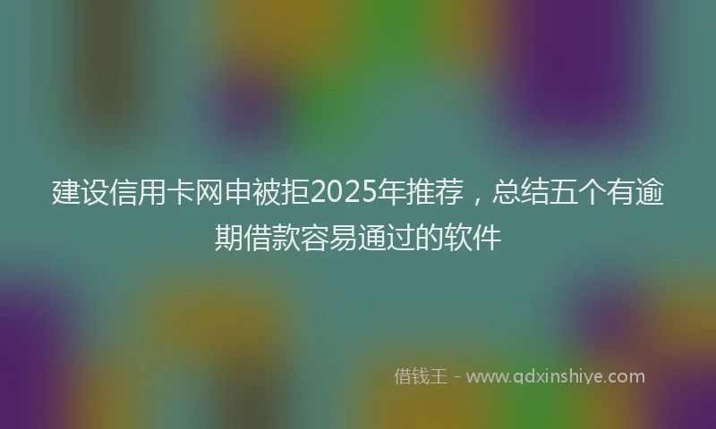 建设信用卡网申被拒2025年推荐，总结五个有逾期借款容易通过的软件