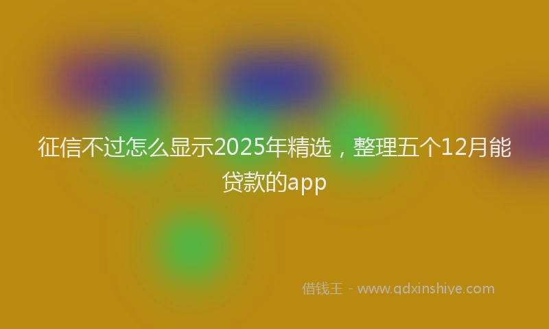 征信不过怎么显示2025年精选，整理五个12月能贷款的app