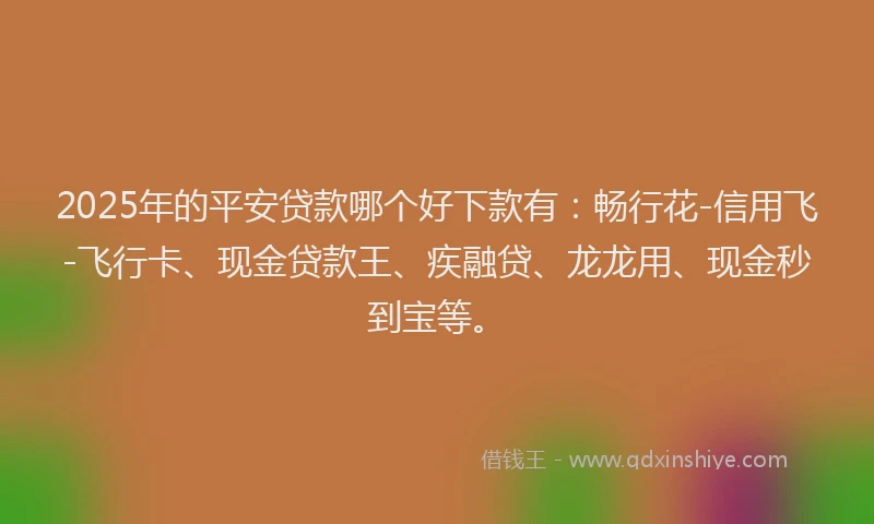 2025年的平安贷款哪个好下款有：畅行花-信用飞-飞行卡、现金贷款王、疾融贷、龙龙用、现金秒到宝等。