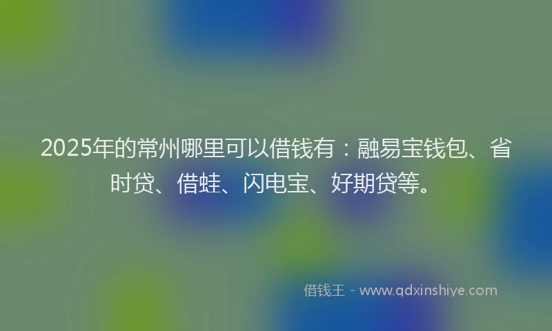 2025年的常州哪里可以借钱有：融易宝钱包、省时贷、借蛙、闪电宝、好期贷等。
