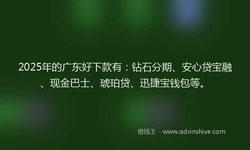 2025年的广东好下款有：钻石分期、安心贷宝融、现金巴士、琥珀贷、迅捷宝钱包等。