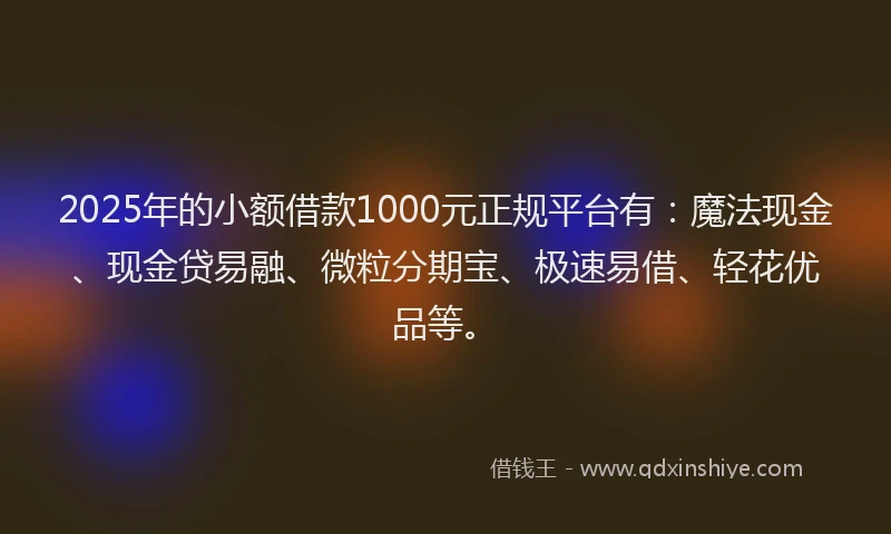 2025年的小额借款1000元正规平台有：魔法现金、现金贷易融、微粒分期宝、极速易借、轻花优品等。