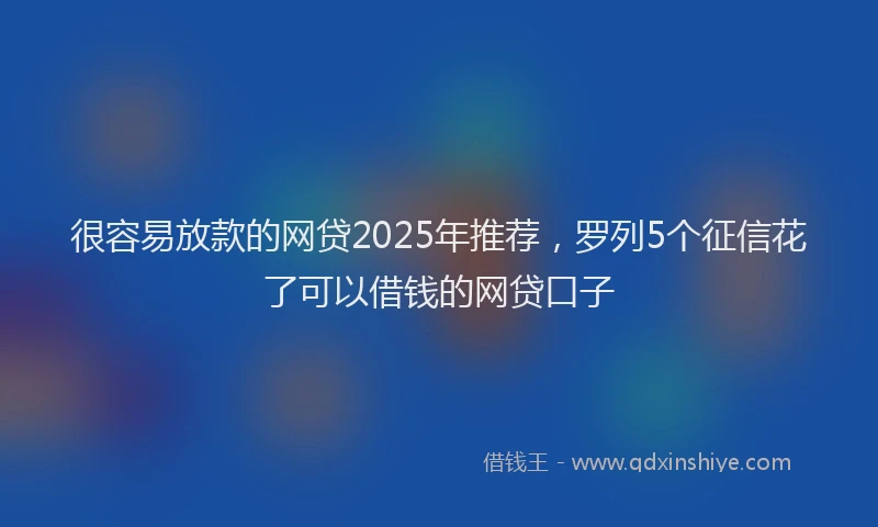 很容易放款的网贷2025年推荐，罗列5个征信花了可以借钱的网贷口子