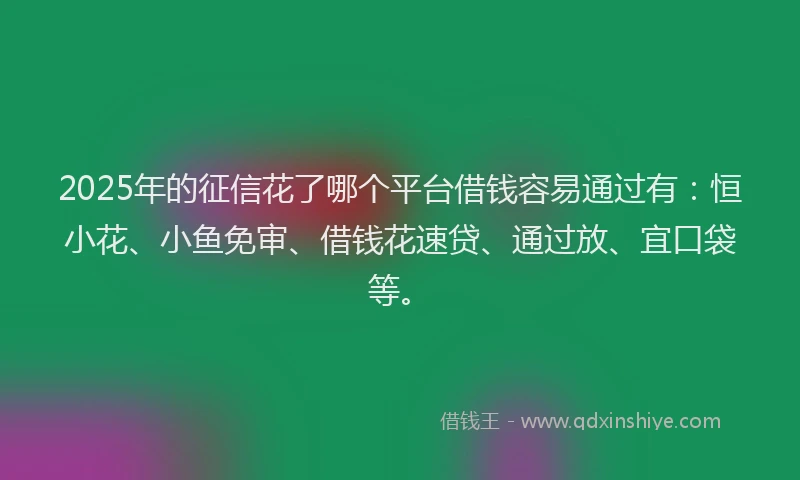 2025年的征信花了哪个平台借钱容易通过有：恒小花、小鱼免审、借钱花速贷、通过放、宜口袋等。