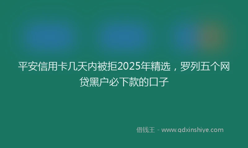 平安信用卡几天内被拒2025年精选，罗列五个网贷黑户必下款的口子