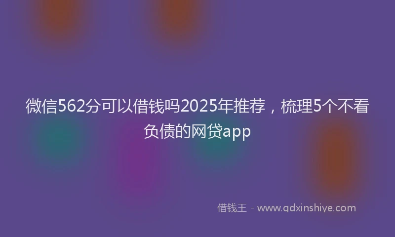 微信562分可以借钱吗2025年推荐，梳理5个不看负债的网贷app