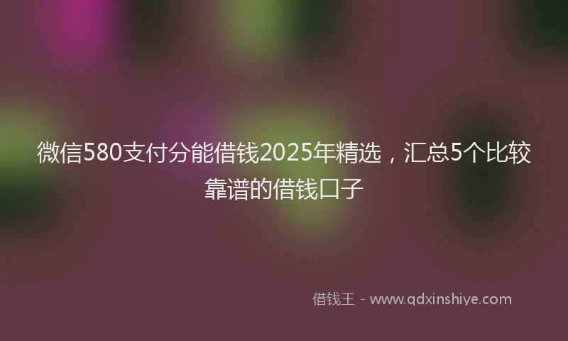 微信580支付分能借钱2025年精选，汇总5个比较靠谱的借钱口子